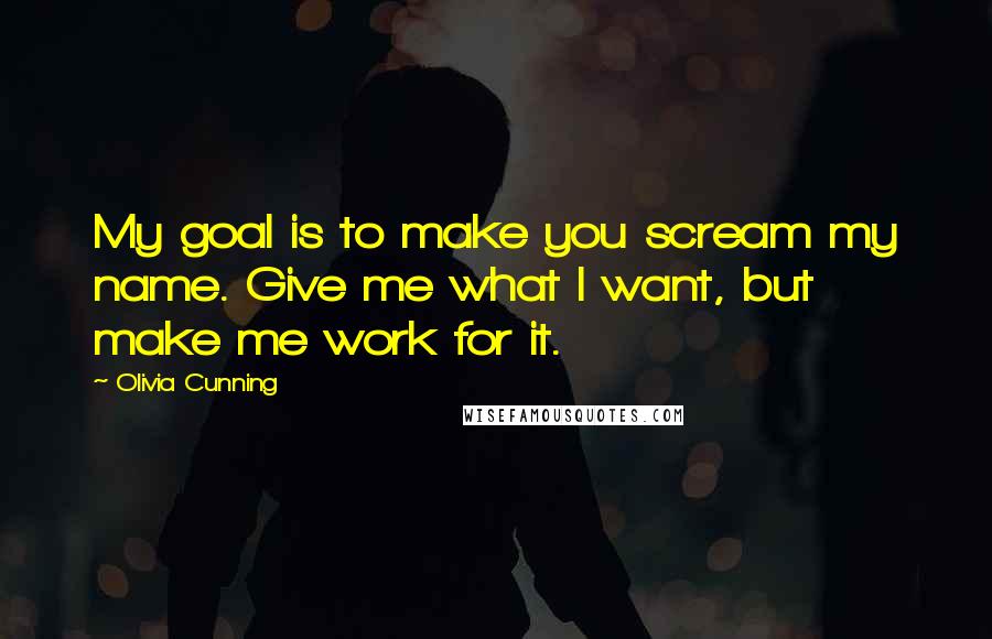 Olivia Cunning Quotes: My goal is to make you scream my name. Give me what I want, but make me work for it.