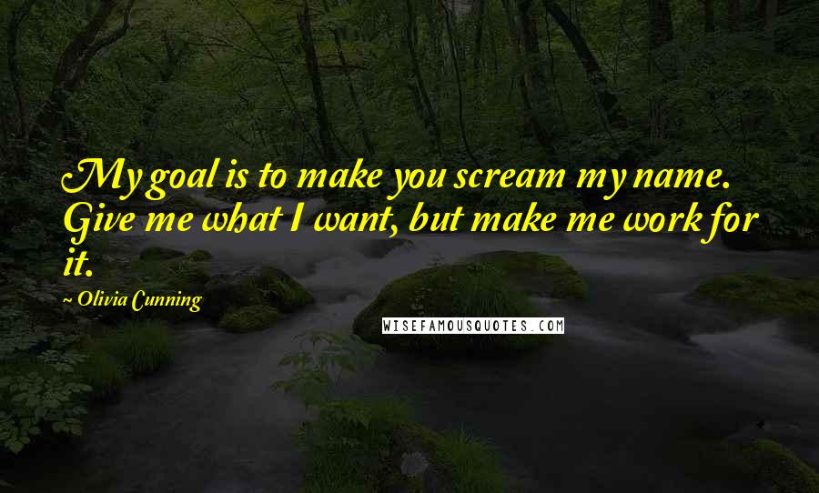 Olivia Cunning Quotes: My goal is to make you scream my name. Give me what I want, but make me work for it.