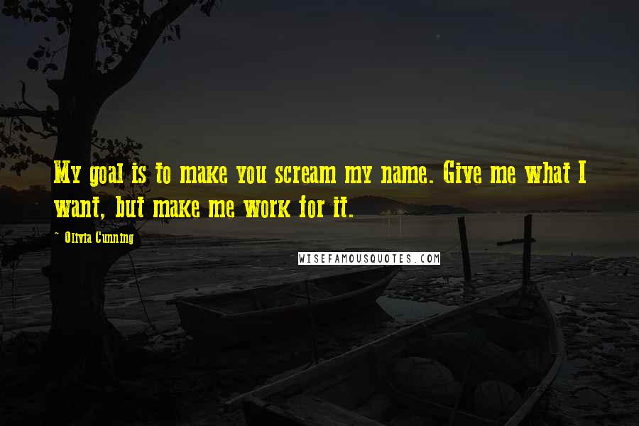 Olivia Cunning Quotes: My goal is to make you scream my name. Give me what I want, but make me work for it.