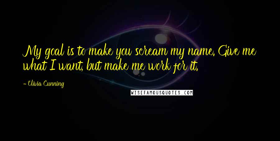 Olivia Cunning Quotes: My goal is to make you scream my name. Give me what I want, but make me work for it.