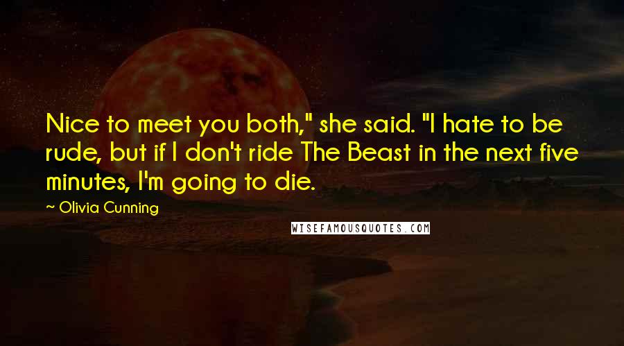 Olivia Cunning Quotes: Nice to meet you both," she said. "I hate to be rude, but if I don't ride The Beast in the next five minutes, I'm going to die.