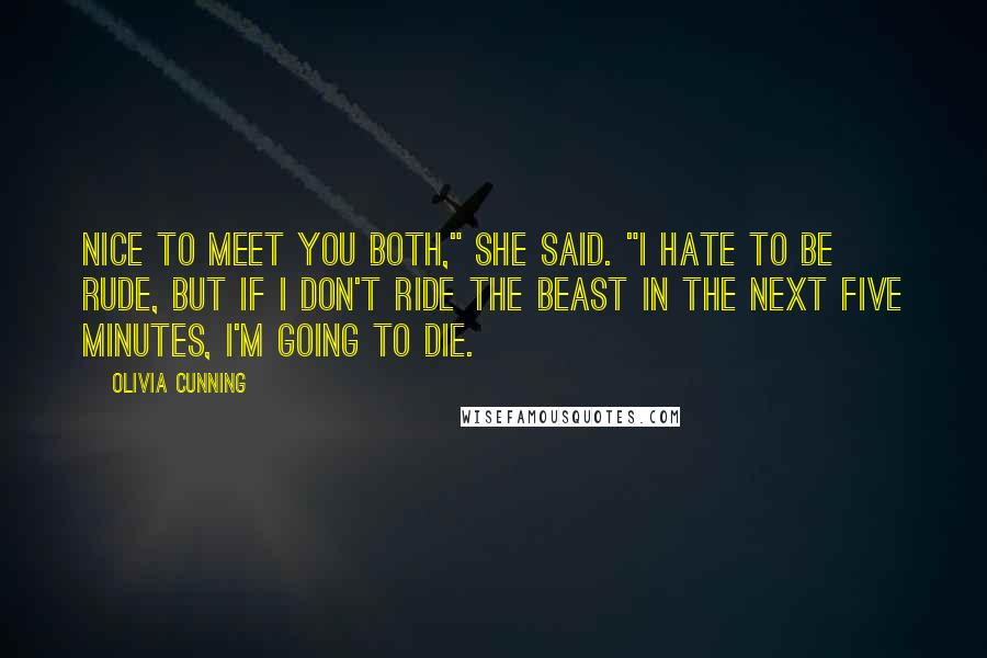 Olivia Cunning Quotes: Nice to meet you both," she said. "I hate to be rude, but if I don't ride The Beast in the next five minutes, I'm going to die.