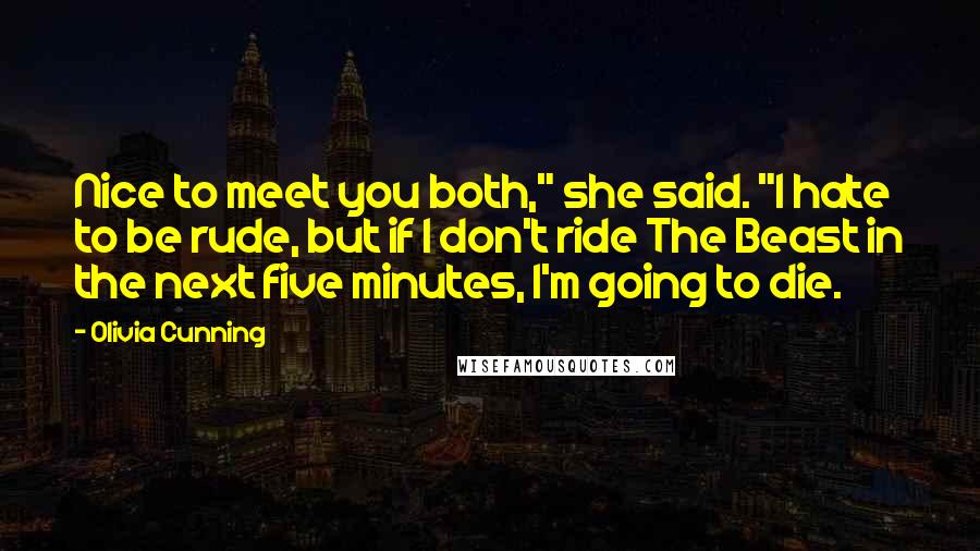 Olivia Cunning Quotes: Nice to meet you both," she said. "I hate to be rude, but if I don't ride The Beast in the next five minutes, I'm going to die.