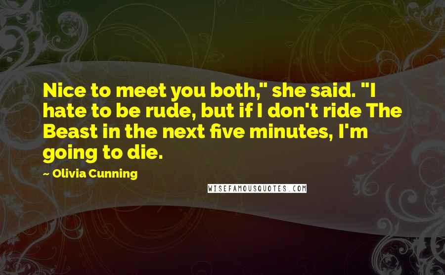 Olivia Cunning Quotes: Nice to meet you both," she said. "I hate to be rude, but if I don't ride The Beast in the next five minutes, I'm going to die.