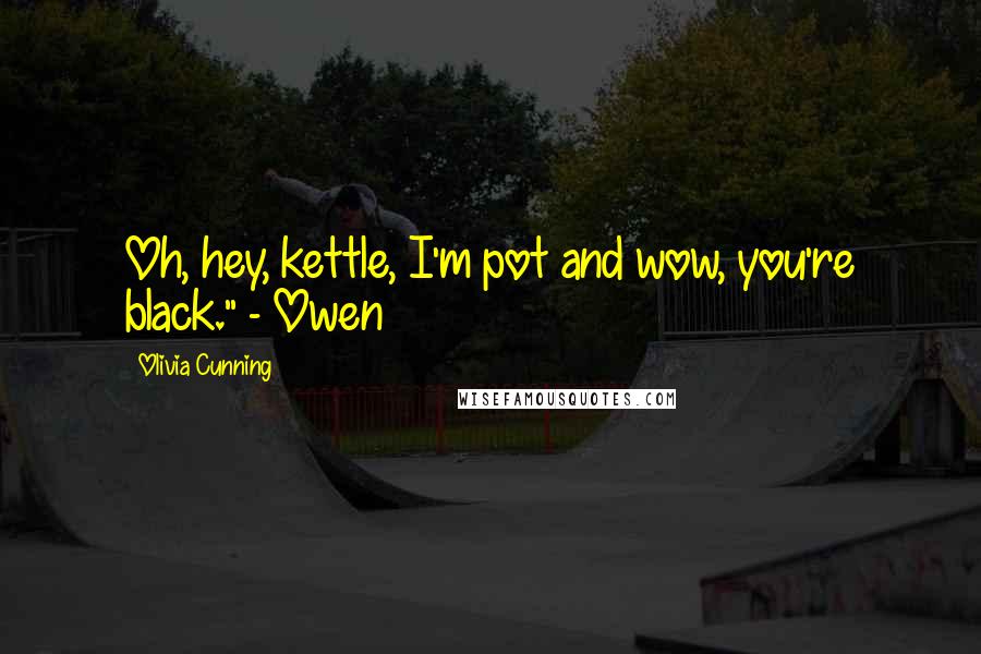 Olivia Cunning Quotes: Oh, hey, kettle, I'm pot and wow, you're black." - Owen