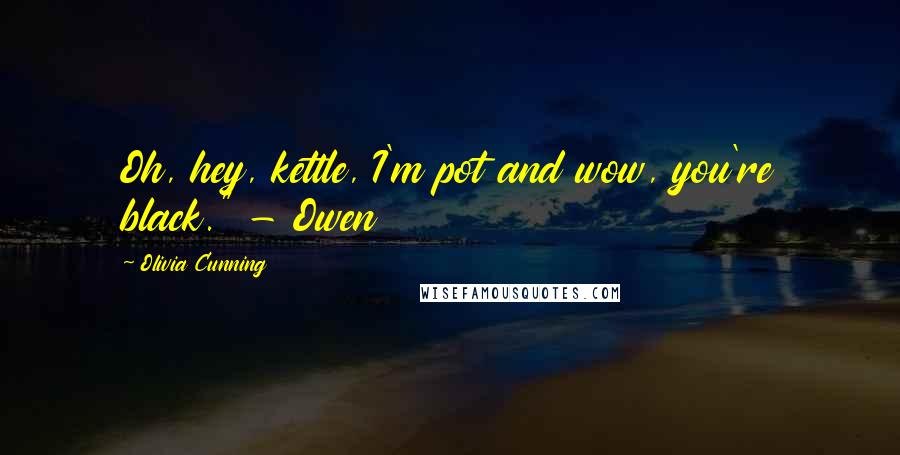 Olivia Cunning Quotes: Oh, hey, kettle, I'm pot and wow, you're black." - Owen