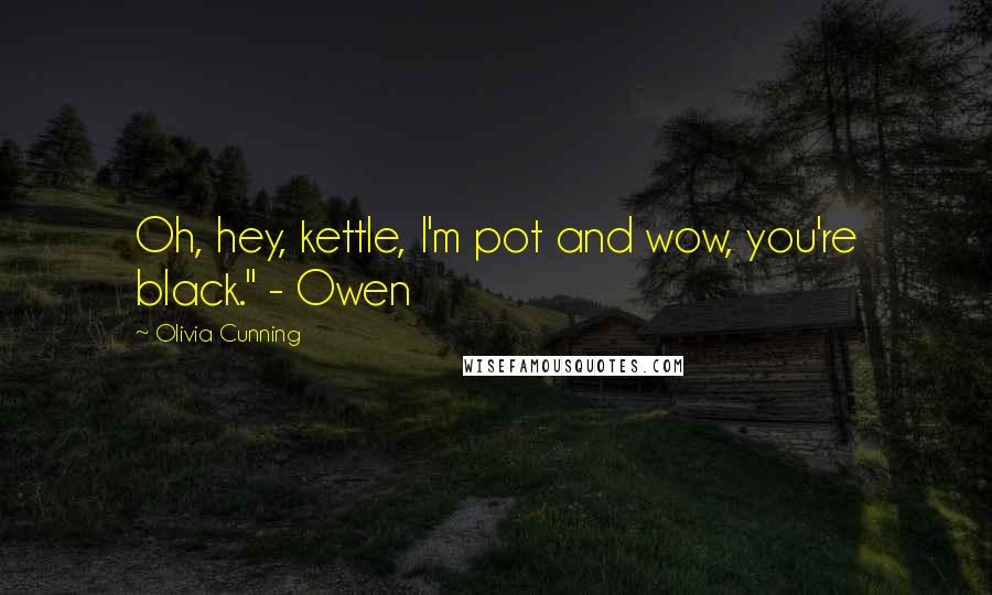 Olivia Cunning Quotes: Oh, hey, kettle, I'm pot and wow, you're black." - Owen