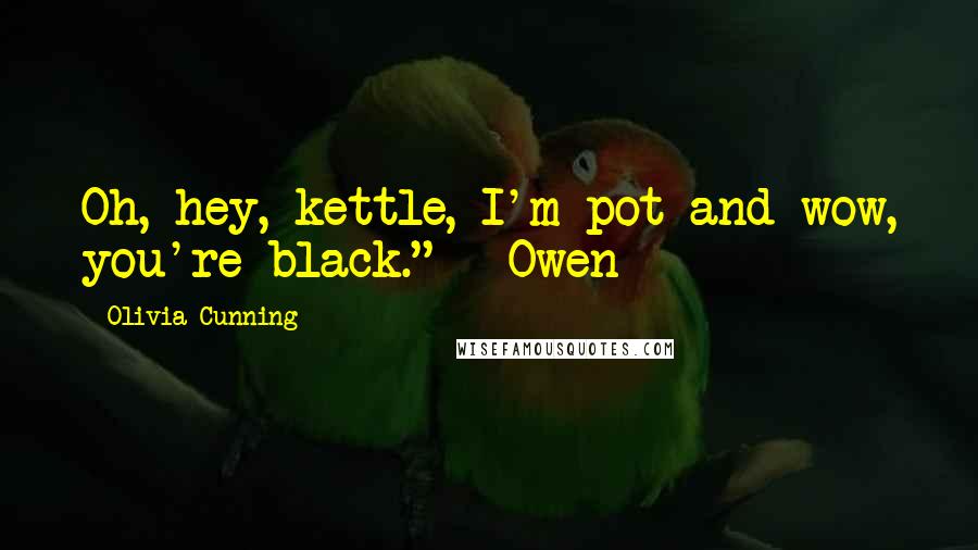 Olivia Cunning Quotes: Oh, hey, kettle, I'm pot and wow, you're black." - Owen