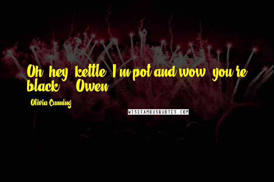 Olivia Cunning Quotes: Oh, hey, kettle, I'm pot and wow, you're black." - Owen