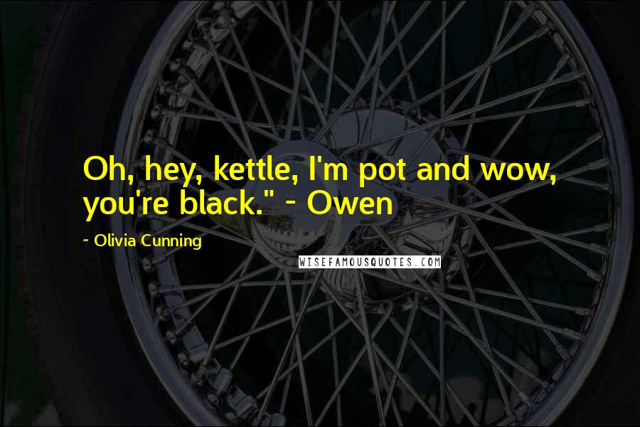 Olivia Cunning Quotes: Oh, hey, kettle, I'm pot and wow, you're black." - Owen
