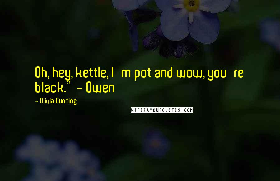 Olivia Cunning Quotes: Oh, hey, kettle, I'm pot and wow, you're black." - Owen