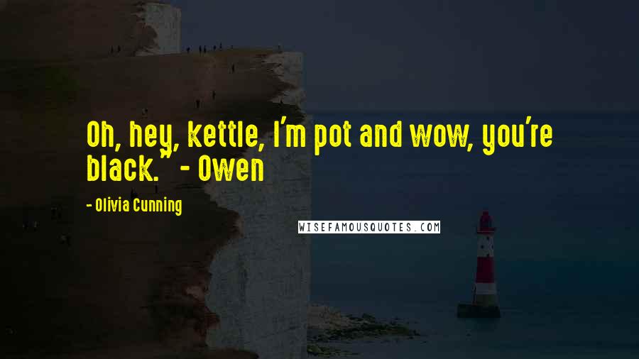 Olivia Cunning Quotes: Oh, hey, kettle, I'm pot and wow, you're black." - Owen