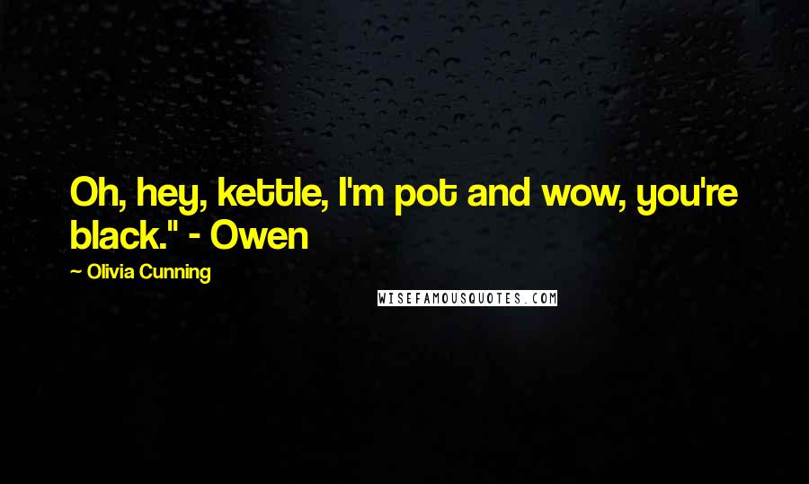 Olivia Cunning Quotes: Oh, hey, kettle, I'm pot and wow, you're black." - Owen