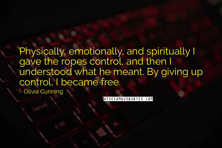 Olivia Cunning Quotes: Physically, emotionally, and spiritually I gave the ropes control, and then I understood what he meant. By giving up control, I became free.