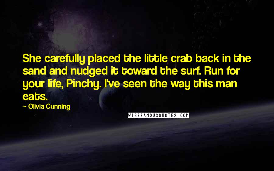 Olivia Cunning Quotes: She carefully placed the little crab back in the sand and nudged it toward the surf. Run for your life, Pinchy. I've seen the way this man eats.