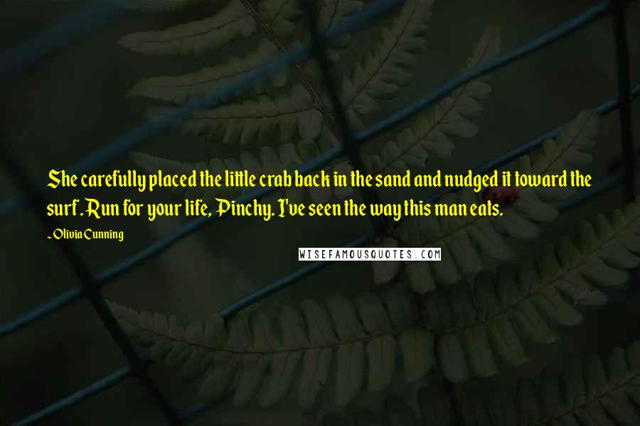 Olivia Cunning Quotes: She carefully placed the little crab back in the sand and nudged it toward the surf. Run for your life, Pinchy. I've seen the way this man eats.