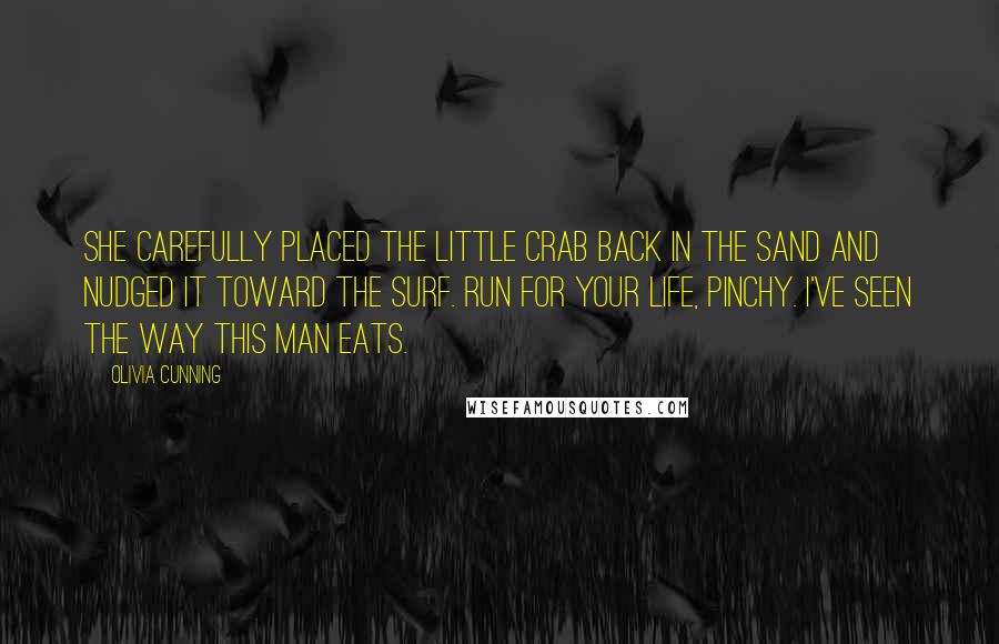 Olivia Cunning Quotes: She carefully placed the little crab back in the sand and nudged it toward the surf. Run for your life, Pinchy. I've seen the way this man eats.