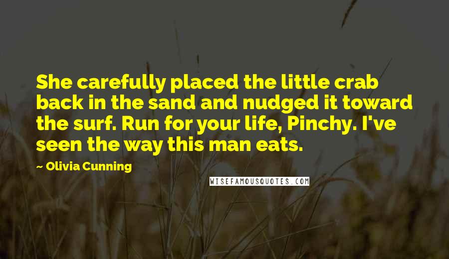 Olivia Cunning Quotes: She carefully placed the little crab back in the sand and nudged it toward the surf. Run for your life, Pinchy. I've seen the way this man eats.