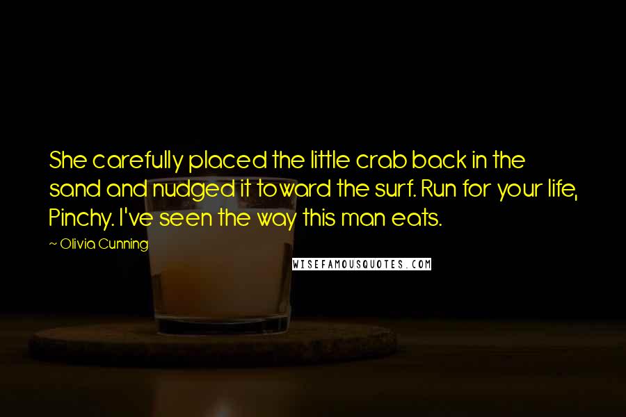 Olivia Cunning Quotes: She carefully placed the little crab back in the sand and nudged it toward the surf. Run for your life, Pinchy. I've seen the way this man eats.
