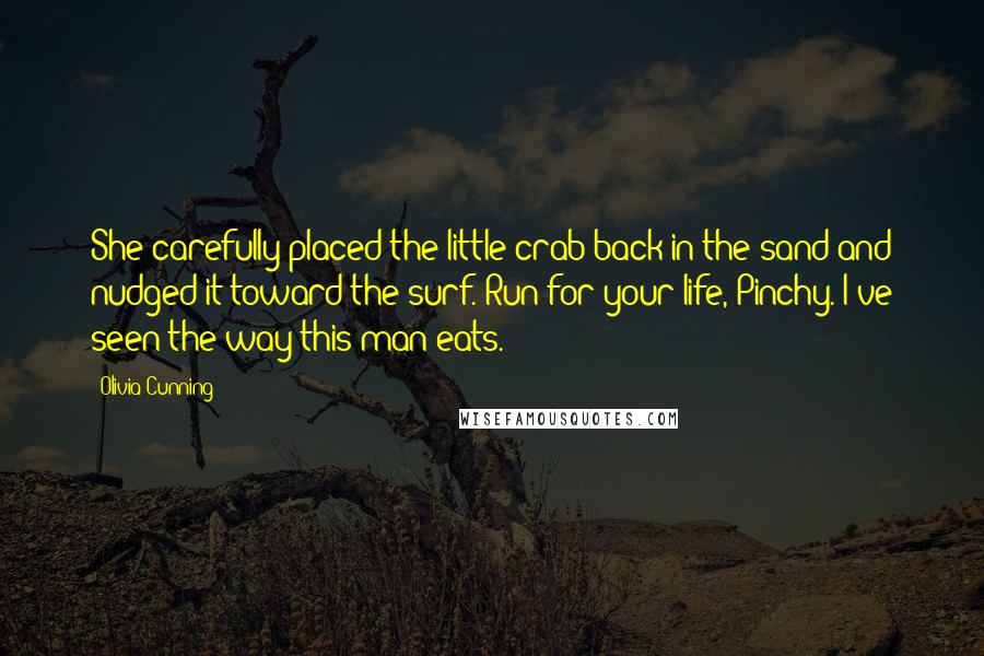 Olivia Cunning Quotes: She carefully placed the little crab back in the sand and nudged it toward the surf. Run for your life, Pinchy. I've seen the way this man eats.