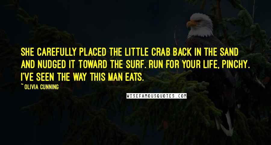 Olivia Cunning Quotes: She carefully placed the little crab back in the sand and nudged it toward the surf. Run for your life, Pinchy. I've seen the way this man eats.