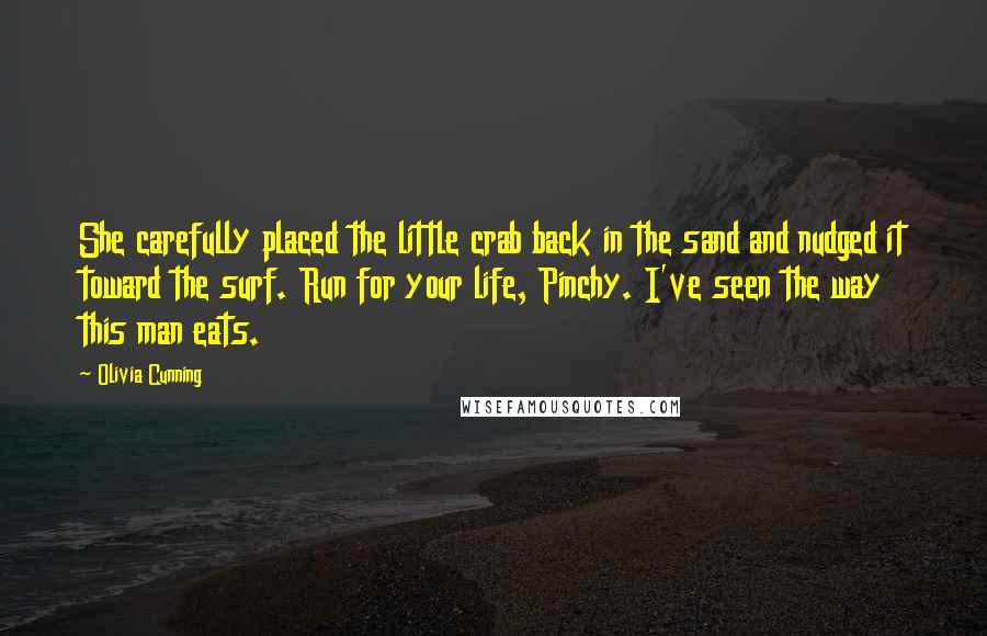 Olivia Cunning Quotes: She carefully placed the little crab back in the sand and nudged it toward the surf. Run for your life, Pinchy. I've seen the way this man eats.