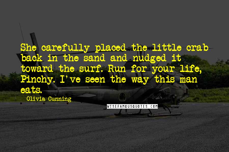 Olivia Cunning Quotes: She carefully placed the little crab back in the sand and nudged it toward the surf. Run for your life, Pinchy. I've seen the way this man eats.