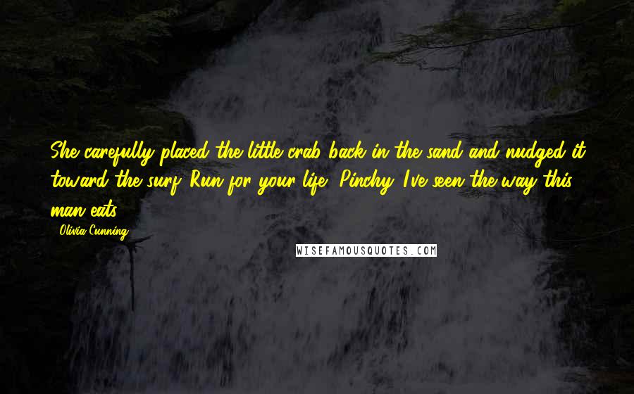 Olivia Cunning Quotes: She carefully placed the little crab back in the sand and nudged it toward the surf. Run for your life, Pinchy. I've seen the way this man eats.