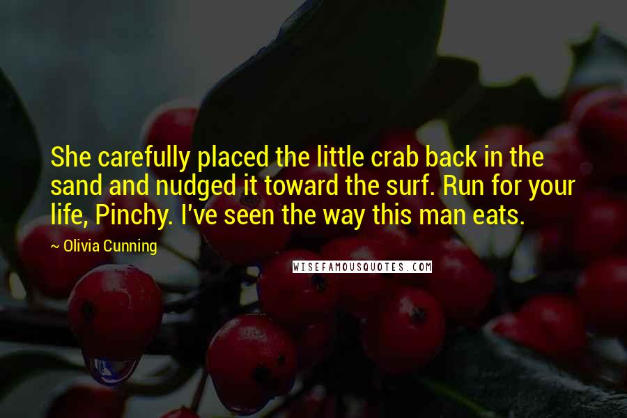 Olivia Cunning Quotes: She carefully placed the little crab back in the sand and nudged it toward the surf. Run for your life, Pinchy. I've seen the way this man eats.