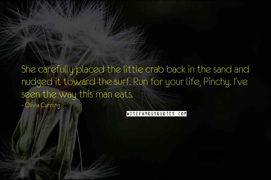 Olivia Cunning Quotes: She carefully placed the little crab back in the sand and nudged it toward the surf. Run for your life, Pinchy. I've seen the way this man eats.