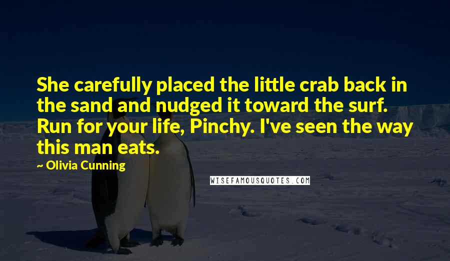 Olivia Cunning Quotes: She carefully placed the little crab back in the sand and nudged it toward the surf. Run for your life, Pinchy. I've seen the way this man eats.