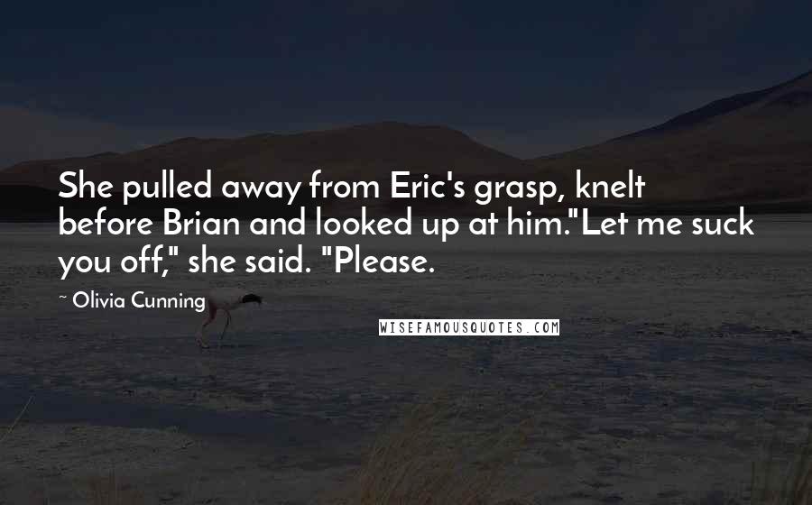 Olivia Cunning Quotes: She pulled away from Eric's grasp, knelt before Brian and looked up at him."Let me suck you off," she said. "Please.