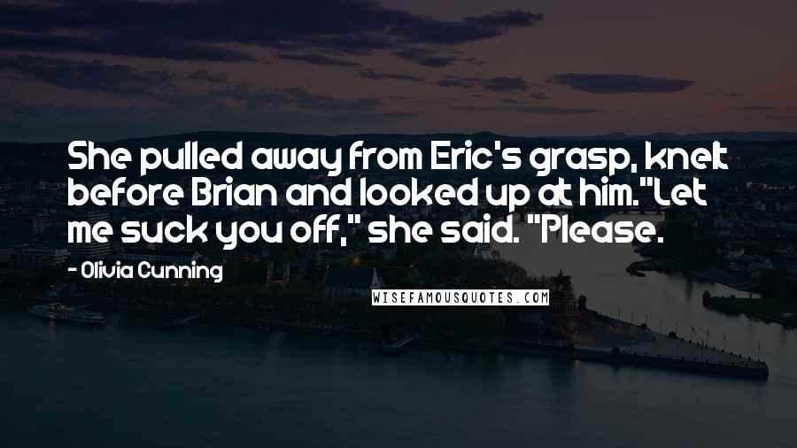 Olivia Cunning Quotes: She pulled away from Eric's grasp, knelt before Brian and looked up at him."Let me suck you off," she said. "Please.