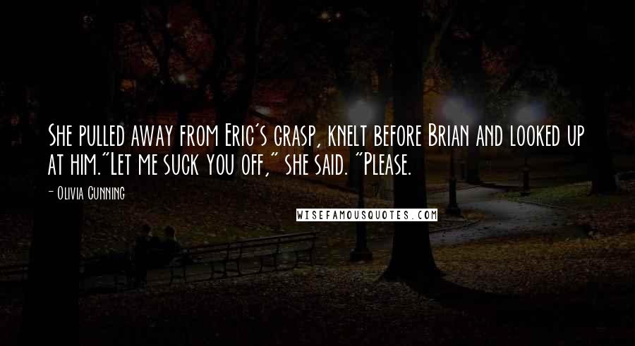 Olivia Cunning Quotes: She pulled away from Eric's grasp, knelt before Brian and looked up at him."Let me suck you off," she said. "Please.