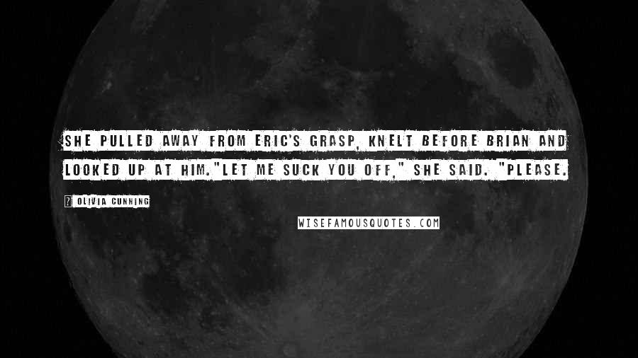 Olivia Cunning Quotes: She pulled away from Eric's grasp, knelt before Brian and looked up at him."Let me suck you off," she said. "Please.