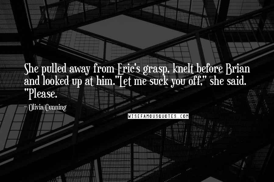 Olivia Cunning Quotes: She pulled away from Eric's grasp, knelt before Brian and looked up at him."Let me suck you off," she said. "Please.