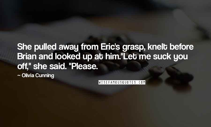 Olivia Cunning Quotes: She pulled away from Eric's grasp, knelt before Brian and looked up at him."Let me suck you off," she said. "Please.