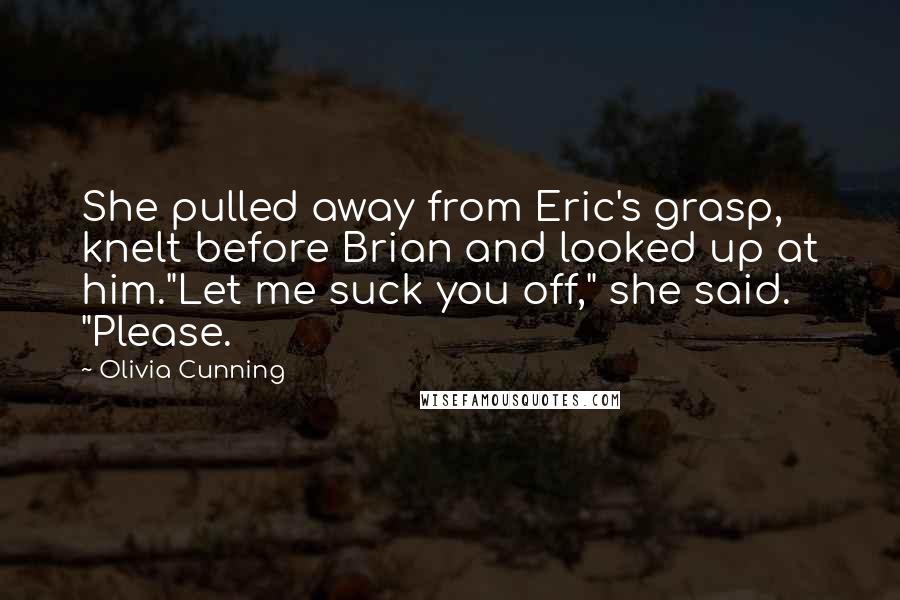 Olivia Cunning Quotes: She pulled away from Eric's grasp, knelt before Brian and looked up at him."Let me suck you off," she said. "Please.