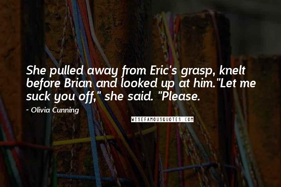 Olivia Cunning Quotes: She pulled away from Eric's grasp, knelt before Brian and looked up at him."Let me suck you off," she said. "Please.