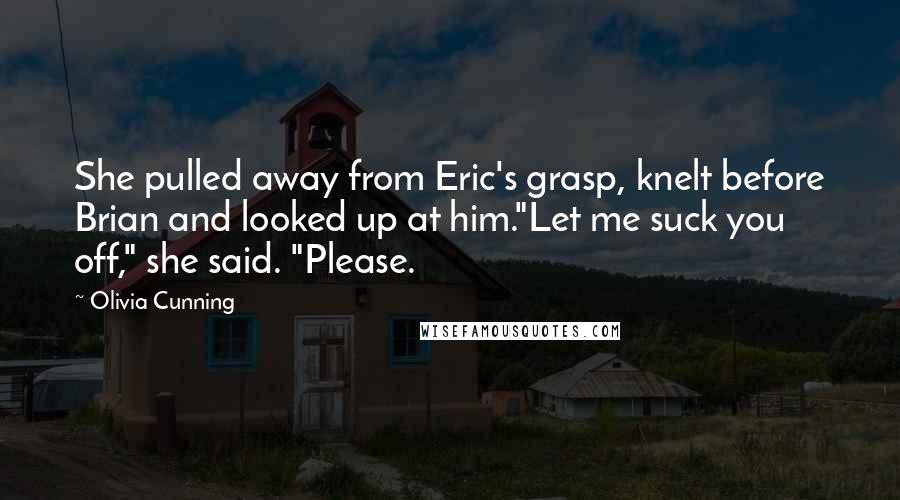 Olivia Cunning Quotes: She pulled away from Eric's grasp, knelt before Brian and looked up at him."Let me suck you off," she said. "Please.