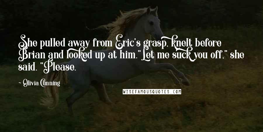 Olivia Cunning Quotes: She pulled away from Eric's grasp, knelt before Brian and looked up at him."Let me suck you off," she said. "Please.