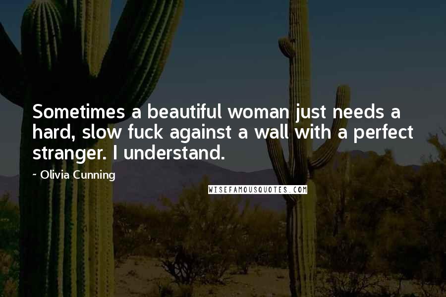 Olivia Cunning Quotes: Sometimes a beautiful woman just needs a hard, slow fuck against a wall with a perfect stranger. I understand.