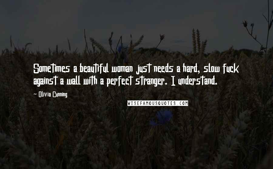 Olivia Cunning Quotes: Sometimes a beautiful woman just needs a hard, slow fuck against a wall with a perfect stranger. I understand.