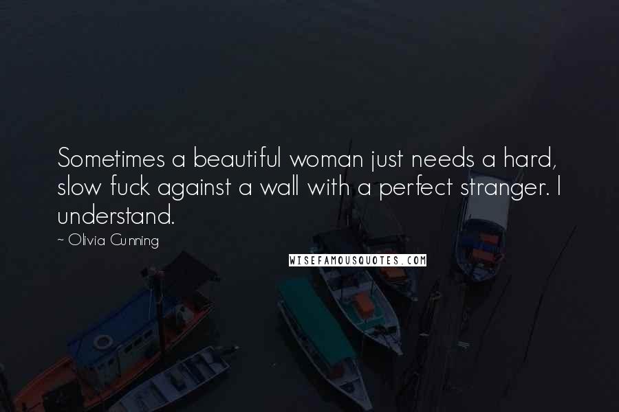 Olivia Cunning Quotes: Sometimes a beautiful woman just needs a hard, slow fuck against a wall with a perfect stranger. I understand.