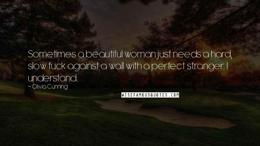 Olivia Cunning Quotes: Sometimes a beautiful woman just needs a hard, slow fuck against a wall with a perfect stranger. I understand.