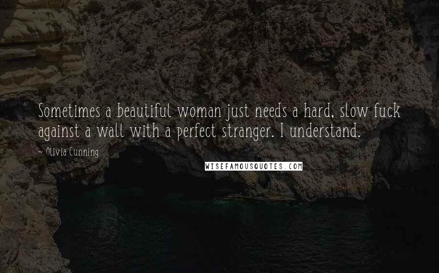 Olivia Cunning Quotes: Sometimes a beautiful woman just needs a hard, slow fuck against a wall with a perfect stranger. I understand.