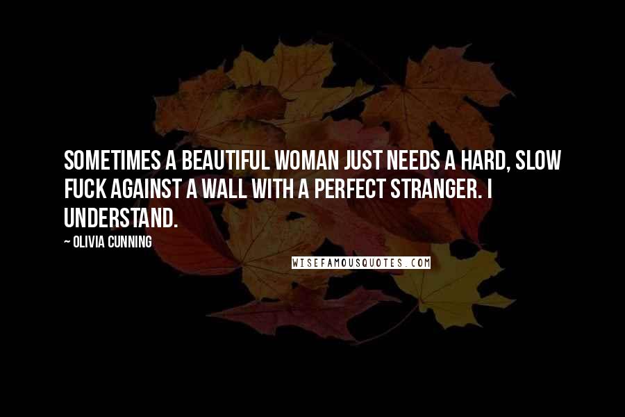 Olivia Cunning Quotes: Sometimes a beautiful woman just needs a hard, slow fuck against a wall with a perfect stranger. I understand.