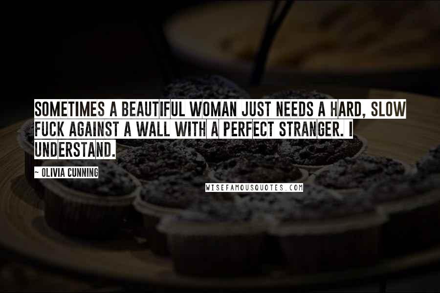 Olivia Cunning Quotes: Sometimes a beautiful woman just needs a hard, slow fuck against a wall with a perfect stranger. I understand.