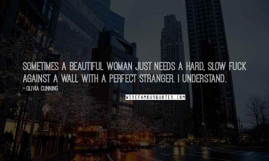 Olivia Cunning Quotes: Sometimes a beautiful woman just needs a hard, slow fuck against a wall with a perfect stranger. I understand.