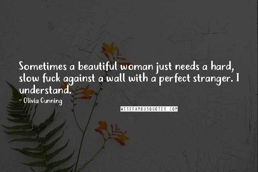 Olivia Cunning Quotes: Sometimes a beautiful woman just needs a hard, slow fuck against a wall with a perfect stranger. I understand.